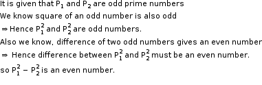 begin mathsize 11px style It space is space given space that space straight P subscript 1 space and space straight P subscript 2 space are space odd space prime space numbers
We space know space square space of space an space odd space number space is space also space odd
rightwards double arrow Hence space straight P subscript 1 superscript 2 space and space straight P subscript 2 superscript 2 space are space odd space numbers.
Also space we space know comma space difference space of space two space odd space numbers space gives space an space even space number
rightwards double arrow space Hence space difference space between space straight P subscript 1 superscript 2 space and space straight P subscript 2 superscript 2 space must space be space an space even space number.
so space straight P subscript 1 superscript 2 space minus space straight P subscript 2 superscript 2 space is space an space even space number.
end style