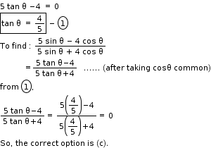 begin mathsize 11px style 5 space tan space straight theta space minus 4 space equals space 0
box enclose tan space straight theta space equals space 4 over 5 end enclose space minus space circle enclose 1
To space find space colon space fraction numerator 5 space sin space straight theta space minus space 4 space cos space straight theta over denominator 5 space sin space straight theta space plus space 4 space cos space straight theta end fraction
space space space space space space space space space space space equals fraction numerator 5 space tan space straight theta minus 4 over denominator 5 space tan space straight theta plus 4 end fraction space space space...... space left parenthesis after space taking space cosθ space common right parenthesis
from space circle enclose 1 comma space
fraction numerator 5 space tan space straight theta minus 4 over denominator 5 space tan space straight theta plus 4 end fraction equals space fraction numerator 5 open parentheses begin display style 4 over 5 end style close parentheses minus 4 over denominator 5 open parentheses begin display style 4 over 5 end style close parentheses plus 4 end fraction equals space 0
So comma space the space correct space option space is space left parenthesis straight c right parenthesis. end style