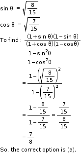 begin mathsize 11px style sin space straight theta space equals space square root of 8 over 15 end root
cos space straight theta space equals space square root of 7 over 15 end root
To space find space colon space fraction numerator open parentheses 1 plus sin space straight theta close parentheses open parentheses 1 minus sin space straight theta close parentheses over denominator open parentheses 1 plus cos space straight theta close parentheses open parentheses 1 minus cosθ close parentheses end fraction
space space space space space space space space space space space space space equals fraction numerator 1 minus sin squared straight theta over denominator 1 minus cos squared straight theta end fraction
space space space space space space space space space space space space space space equals fraction numerator 1 minus open parentheses square root of begin display style 8 over 15 end style end root close parentheses squared over denominator 1 minus open parentheses begin display style 7 over 15 end style close parentheses squared end fraction
space space space space space space space space space space space space space space equals fraction numerator 1 minus begin display style 8 over 15 end style over denominator 1 minus begin display style 7 over 15 end style end fraction equals fraction numerator begin display style 7 over 15 end style over denominator begin display style 8 over 15 end style end fraction
space space space space space space space space space space space space space space equals 7 over 8
So comma space the space correct space option space is space left parenthesis straight a right parenthesis. end style