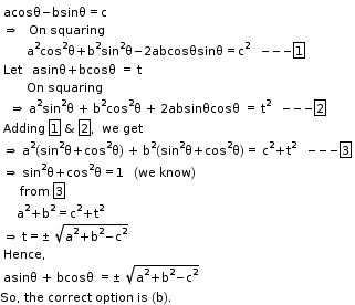 begin mathsize 11px style table attributes columnalign left end attributes row cell acosθ minus bsinθ equals straight c end cell row cell rightwards double arrow space space space On space squaring end cell row cell space space space space space space space straight a to the power of straight 2 cos squared straight theta plus straight b squared sin squared straight theta minus 2 abcosθsinθ equals straight c squared space space space minus negative negative box enclose 1 end cell row cell Let space space space asinθ plus bcosθ space equals space straight t end cell row cell space space space space space space space On space squaring end cell row cell space space rightwards double arrow space straight a to the power of straight 2 sin to the power of straight 2 straight theta space plus space straight b to the power of straight 2 cos to the power of straight 2 straight theta space plus space 2 absinθcosθ space equals space straight t to the power of straight 2 space space space minus negative negative box enclose 2 end cell row cell Adding straight space box enclose straight 1 space & space box enclose 2 comma space space we space get end cell row cell rightwards double arrow space straight a to the power of straight 2 left parenthesis sin to the power of straight 2 straight theta plus cos to the power of straight 2 straight theta right parenthesis space plus space straight b to the power of straight 2 left parenthesis sin to the power of straight 2 straight theta plus cos to the power of straight 2 straight theta right parenthesis equals space straight c to the power of straight 2 plus straight t squared space space space minus negative negative box enclose 3 end cell row cell rightwards double arrow space sin to the power of straight 2 straight theta plus cos to the power of straight 2 straight theta equals 1 space space space left parenthesis we space know right parenthesis end cell row cell space space space space space from space box enclose 3 end cell row cell space space space space straight a to the power of straight 2 plus straight b to the power of straight 2 equals straight c to the power of straight 2 plus straight t squared end cell row cell rightwards double arrow space straight t equals plus-or-minus space root index blank of straight a to the power of straight 2 plus straight b to the power of straight 2 minus straight c to the power of straight 2 end root end cell row cell Hence comma end cell row cell asinθ space plus space bcosθ space equals plus-or-minus space root index blank of straight a to the power of straight 2 plus straight b to the power of straight 2 minus straight c to the power of straight 2 end root end cell end table
So comma space the space correct space option space is space left parenthesis straight b right parenthesis. end style