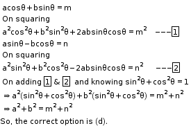 begin mathsize 11px style table attributes columnalign left end attributes row cell acosθ plus bsinθ equals straight m end cell row cell On text  squaring end text end cell row cell text a end text to the power of text 2 end text end exponent cos squared straight theta plus straight b squared sin squared straight theta plus 2 absinθcosθ equals straight m squared text     --- end text box enclose 1 end cell row cell asinθ minus bcosθ equals straight n end cell row cell On text  squaring end text end cell row cell text a end text to the power of text 2 end text end exponent sin squared straight theta plus straight b squared cos squared straight theta minus 2 absinθcosθ equals straight n squared text       --- end text box enclose 2 end cell row cell On text   end text adding text   end text box enclose 1 text  &  end text box enclose 2 text   and knowing sin end text to the power of text 2 end text end exponent straight theta plus cos squared straight theta equals 1 end cell row cell rightwards double arrow text a end text to the power of text 2 end text end exponent left parenthesis sin squared straight theta plus cos squared straight theta right parenthesis plus straight b squared left parenthesis sin squared straight theta plus cos squared straight theta right parenthesis equals straight m squared plus straight n squared end cell row cell rightwards double arrow text a end text to the power of text 2 end text end exponent plus straight b to the power of text 2 end text end exponent equals straight m to the power of text 2 end text end exponent plus straight n to the power of text 2 end text end exponent end cell end table
So comma space the space correct space option space is space left parenthesis straight d right parenthesis. end style