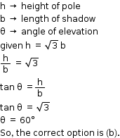 begin mathsize 12px style straight h space rightwards arrow space height space of space pole space
straight b space rightwards arrow space length space of space shadow
straight theta space rightwards arrow space angle space of space elevation
given space straight h space equals space square root of 3 space straight b
straight h over straight b space equals space square root of 3
tan space straight theta space equals straight h over straight b
tan space straight theta space equals space square root of 3
straight theta space equals space 60 degree
So comma space the space correct space option space is space left parenthesis straight b right parenthesis. end style