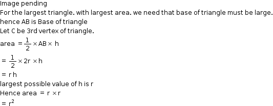 begin mathsize 12px style Image space pending space space
For space the space largest space triangle. space with space largest space area. space we space need space that space base space of space triangle space must space be space large.
hence space AB space is space Base space of space triangle
Let space straight C space be space 3 rd space vertex space of space triangle.
area space equals 1 half cross times AB cross times space straight h
equals space 1 half cross times 2 straight r space cross times straight h
equals space straight r space straight h
largest space possible space value space of space straight h space is space straight r space
Hence space area space equals space straight r space cross times straight r
equals space straight r squared end style