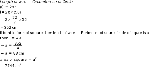 begin mathsize 12px style L e n g t h space o f space w i r e space equals space C i r c u m t e r n c e space o f space C i r c l e
left parenthesis l right parenthesis space equals space 2 πr
straight l equals 2 straight pi cross times left parenthesis 56 right parenthesis
equals space 2 cross times 22 over 7 cross times 56
equals 352 space cm
If space bent space in space form space of space square space then space lenth space of space wire space equals space Perimeter space of space squre space if space side space of space squre space is space straight a space
then space straight l space equals space 49
rightwards double arrow straight a space equals space 352 over 4
rightwards double arrow straight a space equals space 88 space cm
area space of space square space equals space straight a squared
equals space 7744 cm squared


end style