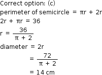 begin mathsize 12px style Correct space option colon space open parentheses straight c close parentheses
perimeter space of space semicircle space equals space πr space plus space 2 straight r
2 straight r space plus space πr space equals space 36
straight r space equals space fraction numerator 36 over denominator straight pi space plus space 2 end fraction
diameter space equals space 2 straight r
space space space space space space space space space space space space space space space space space space space equals space fraction numerator 72 over denominator straight pi space plus space 2 end fraction
space space space space space space space space space space space space space space space space space space space equals space 14 space cm end style