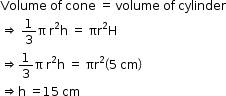 begin mathsize 12px style Volume space of space cone space equals space volume space of space cylinder
rightwards double arrow space 1 third straight pi space straight r squared straight h space equals space πr squared straight H
rightwards double arrow 1 third straight pi space straight r squared straight h space equals space πr squared open parentheses 5 space cm close parentheses
rightwards double arrow straight h space equals 15 space cm end style