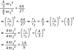 begin mathsize 12px style fraction numerator begin display style 4 over 3 end style πr subscript 1 cubed over denominator 4 over 3 πr subscript 2 cubed end fraction equals 64 over 27
rightwards double arrow open parentheses straight r subscript 1 over straight r subscript 2 close parentheses cubed equals 64 over 27 rightwards double arrow straight r subscript 1 over straight r subscript 2 equals 4 over 3 rightwards double arrow open parentheses straight r subscript 1 over straight r subscript 2 close parentheses squared equals open parentheses 4 over 3 close parentheses squared
rightwards double arrow fraction numerator 4 πr subscript 1 squared over denominator 4 πr subscript 2 squared end fraction equals open parentheses straight r subscript 1 over straight r subscript 2 close parentheses squared equals open parentheses 4 over 3 close parentheses squared
rightwards double arrow fraction numerator 4 πr subscript 1 squared over denominator 4 πr subscript 2 squared end fraction equals 16 over 9 end style