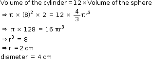 begin mathsize 12px style Volume space of space the space cylinder equals 12 cross times Volume space of space the space sphere
rightwards double arrow straight pi space cross times space open parentheses 8 close parentheses squared space cross times space 2 space equals space 12 space cross times space 4 over 3 πr cubed
rightwards double arrow space straight pi space cross times space 128 space equals space 16 space πr cubed
rightwards double arrow straight r cubed space equals space 8
rightwards double arrow straight r space equals 2 space cm
diameter space equals space 4 space cm end style