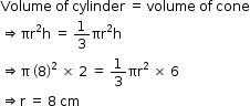 begin mathsize 12px style Volume space of space cylinder space equals space volume space of space cone
rightwards double arrow πr squared straight h space equals space 1 third πr squared straight h
rightwards double arrow straight pi space open parentheses 8 close parentheses squared space cross times space 2 space equals space 1 third πr squared space cross times space 6
rightwards double arrow straight r space equals space 8 space cm end style