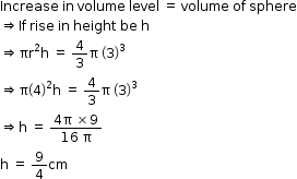 begin mathsize 12px style Increase space in space volume space level space equals space volume space of space sphere
rightwards double arrow If space rise space in space height space be space straight h
rightwards double arrow πr squared straight h space equals space 4 over 3 straight pi space open parentheses 3 close parentheses cubed
rightwards double arrow straight pi open parentheses 4 close parentheses squared straight h space equals space 4 over 3 straight pi space open parentheses 3 close parentheses cubed
rightwards double arrow straight h space equals space fraction numerator 4 straight pi space cross times 9 over denominator 16 space straight pi end fraction
straight h space equals space 9 over 4 cm end style