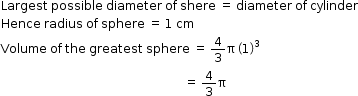 begin mathsize 12px style Largest space possible space diameter space of space shere space equals space diameter space of space cylinder
Hence space radius space of space sphere space equals space 1 space cm
Volume space of space the space greatest space sphere space equals space 4 over 3 straight pi space open parentheses 1 close parentheses cubed
space space space space space space space space space space space space space space space space space space space space space space space space space space space space space space space space space space space space space space space space space space space space space space space space space space space space space space space space space space space space space equals space 4 over 3 straight pi end style