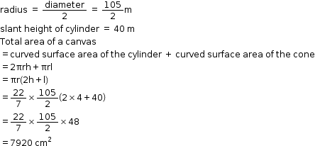 begin mathsize 12px style radius space equals space diameter over 2 space equals space 105 over 2 straight m
slant space height space of space cylinder space equals space 40 space straight m
Total space area space of space straight a space canvas
equals curved space surface space area space of space the space cylinder space plus space curved space surface space area space of space the space cone
equals 2 πrh plus πrl
equals πr left parenthesis 2 straight h plus straight l right parenthesis
equals 22 over 7 cross times 105 over 2 open parentheses 2 cross times 4 plus 40 close parentheses
equals 22 over 7 cross times 105 over 2 cross times 48
equals 7920 space cm squared end style