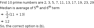 begin mathsize 12px style First space 10 space prime space numbers space are space 2 comma space 3 comma space 5 comma space 7 comma space 11 comma space 13 comma space 17 comma space 19 comma space 23 comma space 29
Median space is space average space of space 5 to the power of th space and space 6 to the power of th space term
rightwards double arrow space 1 half open parentheses 11 space plus space 13 close parentheses
rightwards double arrow space 12
So comma space the space correct space option space is space left parenthesis straight b right parenthesis. end style