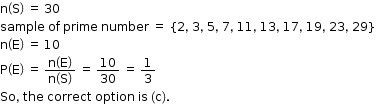 begin mathsize 12px style straight n open parentheses straight S close parentheses space equals space 30
sample space of space prime space number space equals space open curly brackets 2 comma space 3 comma space 5 comma space 7 comma space 11 comma space 13 comma space 17 comma space 19 comma space 23 comma space 29 close curly brackets
straight n open parentheses straight E close parentheses space equals space 10
straight P open parentheses straight E close parentheses space equals space fraction numerator straight n open parentheses straight E close parentheses over denominator straight n open parentheses straight S close parentheses end fraction space equals space 10 over 30 space equals space 1 third
So comma space the space correct space option space is space left parenthesis straight c right parenthesis. end style