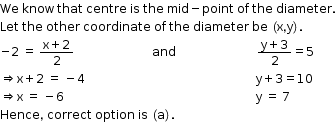 begin mathsize 12px style We space know space that space centre space is space the space mid minus point space of space the space diameter.
Let space the space other space coordinate space of space the space diameter space be space left parenthesis straight x comma straight y right parenthesis.
negative 2 space equals space fraction numerator straight x plus 2 over denominator 2 end fraction space space space space space space space space space space space space space space space space space space space space space space space space space space and space space space space space space space space space space space space space space space space space space space space space space space space space space space fraction numerator straight y plus 3 over denominator 2 end fraction equals 5
rightwards double arrow straight x plus 2 space equals space minus 4 space space space space space space space space space space space space space space space space space space space space space space space space space space space space space space space space space space space space space space space space space space space space space space space space space space space space space space space space space straight y plus 3 equals 10
rightwards double arrow straight x space equals space minus 6 space space space space space space space space space space space space space space space space space space space space space space space space space space space space space space space space space space space space space space space space space space space space space space space space space space space space space space space space space space space space space space space space straight y space equals space 7
Hence comma space correct space option space is space left parenthesis straight a right parenthesis. end style