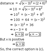 begin mathsize 12px style distance space equals space square root of left parenthesis straight x minus 3 right parenthesis squared plus left parenthesis 2 plus 6 right parenthesis squared end root
space space space space space space space space space space space rightwards double arrow 10 space equals space square root of left parenthesis straight x minus 3 right parenthesis squared plus 8 squared end root
space space space space space space space space space space space space rightwards double arrow 10 squared space equals space left parenthesis straight x minus 3 right parenthesis squared space plus space 8 squared
space space space space space space space space space space space space rightwards double arrow 100 space equals space 64 space equals space left parenthesis straight x minus 3 right parenthesis squared
space space space space space space space space space space space space rightwards double arrow space left parenthesis straight x minus 3 right parenthesis squared equals space 36
space space space space space space space space space space space space rightwards double arrow straight x minus 3 equals space 6
space space space space space space space space space space space space space rightwards double arrow space box enclose straight x equals 9 end enclose space space or space box enclose straight x equals negative 3 end enclose
But space straight x space is space positive
space space space space space space space space space space space space space space space rightwards double arrow box enclose straight x equals 9 end enclose
So comma space the space correct space option space is space left parenthesis straight c right parenthesis. end style