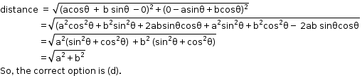 begin mathsize 12px style distance space equals space square root of left parenthesis acosθ space plus space straight b space sinθ space minus 0 right parenthesis squared plus left parenthesis 0 minus asinθ plus bcosθ right parenthesis squared end root
space space space space space space space space space space space space space space space space space space equals square root of left parenthesis straight a squared cos squared straight theta plus straight b squared sin squared straight theta plus 2 absinθcosθ plus straight a squared sin squared straight theta plus straight b squared cos squared straight theta minus space 2 ab space sinθcosθ end root space
space space space space space space space space space space space space space space space space space space equals square root of straight a squared left parenthesis sin squared straight theta plus cos squared straight theta right parenthesis space plus straight b squared space left parenthesis sin squared straight theta plus cos squared straight theta right parenthesis end root
space space space space space space space space space space space space space space space space space space equals square root of straight a squared plus straight b squared end root
So comma space the space correct space option space is space left parenthesis straight d right parenthesis. end style