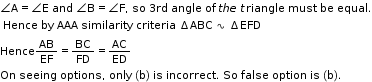 begin mathsize 11px style angle straight A equals angle straight E space and space angle straight B equals angle straight F comma space so space 3 rd space angle space of space t h e space t riangle space must space be space equal.
space Hence space by space AAA space similarity space criteria space increment ABC space ∿ space increment EFD
Hence AB over EF equals BC over FD equals AC over ED
On space seeing space options comma space only space left parenthesis straight b right parenthesis space is space incorrect. space So space false space option space is space left parenthesis straight b right parenthesis. end style