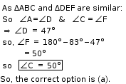 begin mathsize 11px style table attributes columnalign left end attributes row cell As straight space ΔABC straight space and straight space ΔDEF space are straight space similar colon end cell row cell So space space space angle straight A straight equals angle straight D    &    angle straight C equals angle straight F end cell row cell rightwards double arrow straight space angle straight D space equals space 47 degree end cell row cell so comma straight space angle straight F space equals space 180 degree minus 83 degree minus 47 degree end cell row cell           =  50 degree end cell row cell so     box enclose angle straight C space equals space 50 degree end enclose end cell end table
So comma space the space correct space option space is space left parenthesis straight a right parenthesis. end style