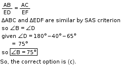 begin mathsize 11px style table attributes columnalign left end attributes row cell AB over ED equals AC over EF end cell row cell ΔABC space and space ΔEDF space are space similar space by space SAS space criterion end cell row cell so space angle straight B equals angle straight D end cell row cell given straight space angle straight D equals 180 degree minus 40 degree minus 65 degree end cell row cell space space space space space space equals space 75 degree end cell row cell so straight space box enclose angle straight B equals 75 degree end enclose end cell end table
So comma space the space correct space option space is space left parenthesis straight c right parenthesis. end style