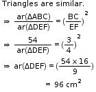 begin mathsize 11px style table attributes columnalign left end attributes row cell Triangles space are space similar. end cell row cell rightwards double arrow space fraction numerator ar left parenthesis ΔABC right parenthesis over denominator ar left parenthesis ΔDEF right parenthesis end fraction equals left parenthesis BC over EF right parenthesis squared end cell row cell rightwards double arrow straight space fraction numerator 54 over denominator ar left parenthesis ΔDEF right parenthesis end fraction equals left parenthesis 3 over 4 right parenthesis squared end cell row cell rightwards double arrow straight space ar left parenthesis ΔDEF right parenthesis equals left parenthesis fraction numerator 54 straight space straight x straight space 16 over denominator 9 end fraction right parenthesis end cell row cell space space space space space space space space space space space space space space space space space space space space equals space 96 space cm to the power of straight 2 end cell end table end style