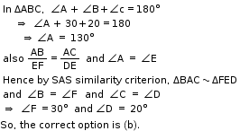 begin mathsize 11px style table attributes columnalign left end attributes row cell In straight space ΔABC comma space space angle straight A space plus space angle straight B plus angle straight c equals 180 degree end cell row cell thin space thin space thin space thin space thin space thin space thin space rightwards double arrow space space angle straight A space plus space 30 plus 20 equals 180 end cell row cell space space space space space space space rightwards double arrow straight space angle straight A space equals space 130 degree end cell row cell also straight space AB over EF equals AC over DE space space and space angle straight A space equals space angle straight E end cell row cell Hence space by space SAS space similarity space criterion comma space ΔBAC tilde ΔFED end cell row cell and space space angle straight B space equals space angle straight F space space space and space space angle straight C space equals space angle straight D end cell row cell rightwards double arrow space space angle straight F space equals 30 degree space space and space angle straight D space equals space 20 degree end cell end table
So comma space the space correct space option space is space left parenthesis straight b right parenthesis. end style