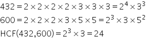 432 equals 2 cross times 2 cross times 2 cross times 2 cross times 3 cross times 3 cross times 3 equals 2 to the power of 4 cross times 3 cubed
600 equals 2 cross times 2 cross times 2 cross times 3 cross times 5 cross times 5 equals 2 cubed cross times 3 cross times 5 squared
HCF left parenthesis 432 comma 600 right parenthesis equals 2 cubed cross times 3 equals 24