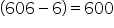 open parentheses 606 minus 6 close parentheses equals 600