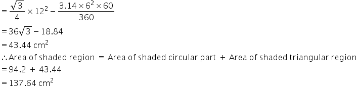 equals fraction numerator square root of 3 over denominator 4 end fraction cross times 12 squared minus fraction numerator 3.14 cross times 6 squared cross times 60 over denominator 360 end fraction
equals 36 square root of 3 minus 18.84
equals 43.44 space cm squared
therefore Area space of space shaded space region space equals space Area space of space shaded space circular space part space plus space Area space of space shaded space triangular space region
equals 94.2 space plus space 43.44
equals 137.64 space cm squared