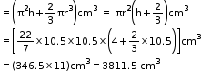 begin mathsize 11px style equals open parentheses straight pi squared straight h plus 2 over 3 πr cubed close parentheses cm cubed space equals space πr squared open parentheses straight h plus 2 over 3 close parentheses cm cubed
equals open square brackets 22 over 7 cross times 10.5 cross times 10.5 cross times open parentheses 4 plus 2 over 3 cross times 10.5 close parentheses close square brackets cm cubed
equals open parentheses 346.5 cross times 11 close parentheses cm cubed equals 3811.5 space cm cubed end style