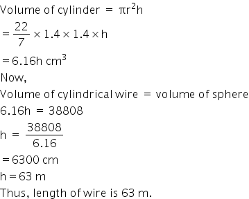 Volume space of space cylinder space equals space πr squared straight h
equals 22 over 7 cross times 1.4 cross times 1.4 cross times straight h
equals 6.16 straight h space cm cubed
Now comma
Volume space of space cylindrical space wire space equals space volume space of space sphere
6.16 straight h space equals space 38808
straight h space equals space fraction numerator 38808 over denominator 6.16 end fraction
equals 6300 space cm
straight h equals 63 space straight m
Thus comma space length space of space wire space is space 63 space straight m.