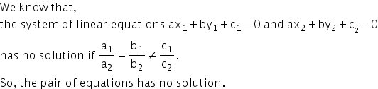 We space know space that comma
the space system space of space linear space equations space ax subscript 1 plus by subscript 1 plus straight c subscript 1 equals 0 space and space ax subscript 2 plus by subscript 2 plus straight c subscript blank subscript 2 end subscript equals 0
has space no space solution space if space straight a subscript 1 over straight a subscript 2 equals straight b subscript 1 over straight b subscript 2 not equal to straight c subscript 1 over straight c subscript 2.
So comma space the space pair space of space equations space has space no space solution.