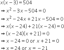 x open parentheses x minus 3 close parentheses equals 504
rightwards double arrow x squared minus 3 x minus 504 equals 0
rightwards double arrow x squared minus 24 x plus 21 x minus 504 equals 0
rightwards double arrow x open parentheses x minus 24 close parentheses plus 21 open parentheses x minus 24 close parentheses equals 0
rightwards double arrow open parentheses x minus 24 close parentheses open parentheses x plus 21 close parentheses equals 0
rightwards double arrow x minus 24 equals 0 space or space x plus 21 equals 0
rightwards double arrow x equals 24 space or space x equals negative 21