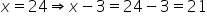 x equals 24 rightwards double arrow x minus 3 equals 24 minus 3 equals 21