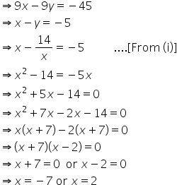 rightwards double arrow 9 x minus 9 y equals negative 45
rightwards double arrow x minus y equals negative 5
rightwards double arrow x minus 14 over x equals negative 5 space space space space space space space space space space.... left square bracket From space left parenthesis straight i right parenthesis right square bracket
rightwards double arrow x squared minus 14 equals negative 5 x
rightwards double arrow x squared plus 5 x minus 14 equals 0
rightwards double arrow x squared plus 7 x minus 2 x minus 14 equals 0
rightwards double arrow x open parentheses x plus 7 close parentheses minus 2 open parentheses x plus 7 close parentheses equals 0
rightwards double arrow open parentheses x plus 7 close parentheses open parentheses x minus 2 close parentheses equals 0
rightwards double arrow x plus 7 equals 0 space space or space x minus 2 equals 0
rightwards double arrow x equals negative 7 space or space x equals 2