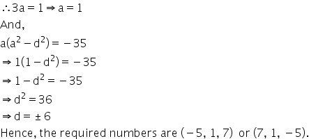 therefore 3 straight a equals 1 rightwards double arrow straight a equals 1
And comma
straight a open parentheses straight a squared minus straight d squared close parentheses equals negative 35
rightwards double arrow 1 open parentheses 1 minus straight d squared close parentheses equals negative 35
rightwards double arrow 1 minus straight d squared equals negative 35
rightwards double arrow straight d squared equals 36
rightwards double arrow straight d equals plus-or-minus 6
Hence comma space the space required space numbers space are space left parenthesis negative 5 comma space 1 comma space 7 right parenthesis space space or space left parenthesis 7 comma space 1 comma space minus 5 right parenthesis.