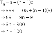 straight T subscript straight n equals straight a plus open parentheses straight n minus 1 close parentheses straight d
rightwards double arrow 999 equals 108 plus open parentheses straight n minus 1 close parentheses open parentheses 9 close parentheses
rightwards double arrow 891 equals 9 straight n minus 9
rightwards double arrow 9 straight n equals 900
rightwards double arrow straight n equals 100