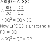 increment BQD tilde increment DQC
therefore BQ over DQ equals DQ over CQ
therefore DQ squared equals CQ cross times BQ
Now space square PDQB thin space is space straight a space rectangle
PD space equals space BQ
therefore DQ squared equals QC cross times DP
