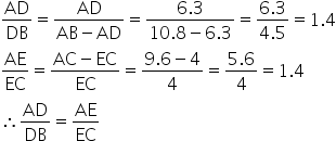 AD over DB equals fraction numerator AD over denominator AB minus AD end fraction equals fraction numerator 6.3 over denominator 10.8 minus 6.3 end fraction equals fraction numerator 6.3 over denominator 4.5 end fraction equals 1.4
AE over EC equals fraction numerator AC minus EC over denominator EC end fraction equals fraction numerator 9.6 minus 4 over denominator 4 end fraction equals fraction numerator 5.6 over denominator 4 end fraction equals 1.4
therefore AD over DB equals AE over EC