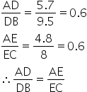 AD over DB equals fraction numerator 5.7 over denominator 9.5 end fraction equals 0.6
AE over EC equals fraction numerator 4.8 over denominator 8 end fraction equals 0.6
therefore AD over DB equals AE over EC